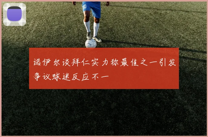 诺伊尔谈拜仁实力称最佳之一引发争议球迷反应不一
