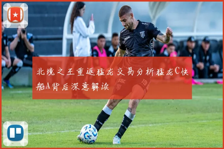 北境之王重返猛龙交易分析猛龙C快船A背后深意解读