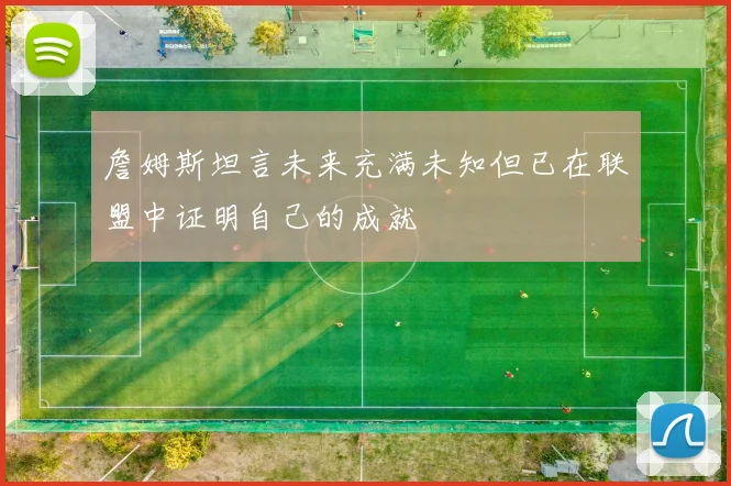 詹姆斯坦言未来充满未知但已在联盟中证明自己的成就