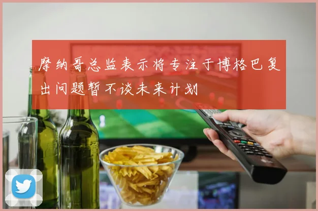 摩纳哥总监表示将专注于博格巴复出问题暂不谈未来计划