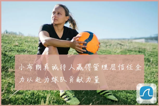 小布朗真诚待人赢得管理层信任全力以赴为球队贡献力量
