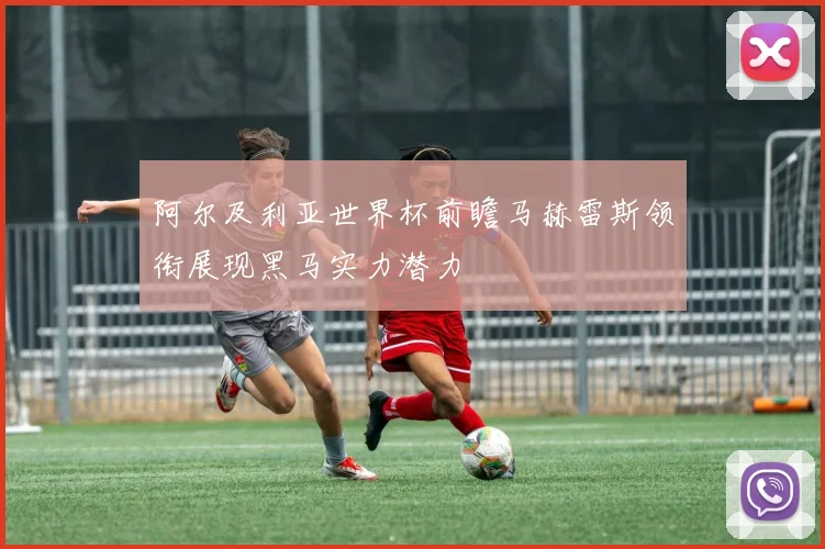 阿尔及利亚世界杯前瞻马赫雷斯领衔展现黑马实力潜力
