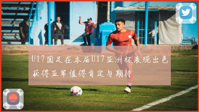 U17国足在本届U17亚洲杯表现出色获得亚军值得肯定与期待