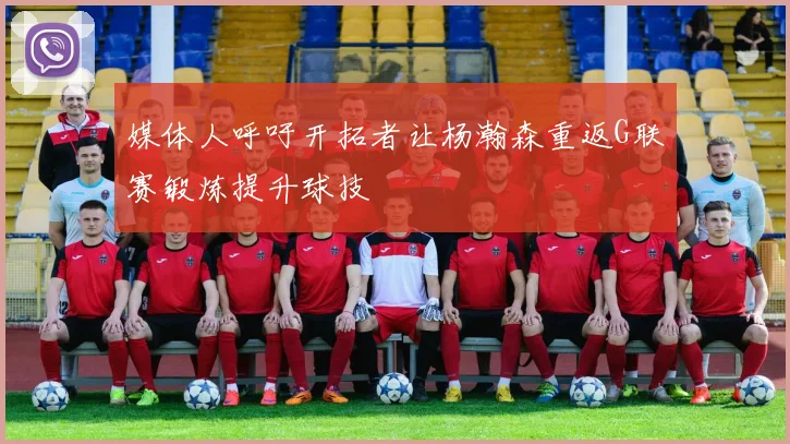 媒体人呼吁开拓者让杨瀚森重返G联赛锻炼提升球技