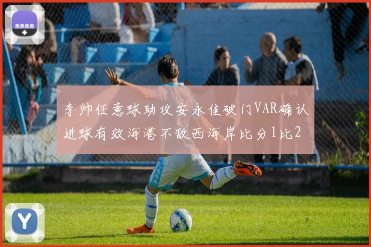李帅任意球助攻安永佳破门VAR确认进球有效海港不敌西海岸比分1比2