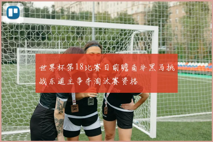 世界杯第18比赛日前瞻南非黑马挑战东道主争夺淘汰赛资格