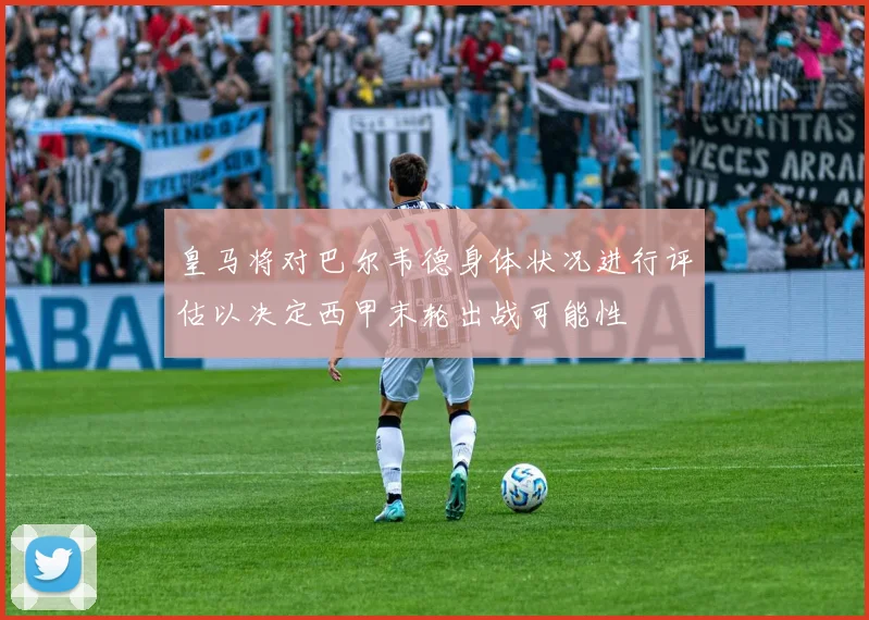 皇马将对巴尔韦德身体状况进行评估以决定西甲末轮出战可能性