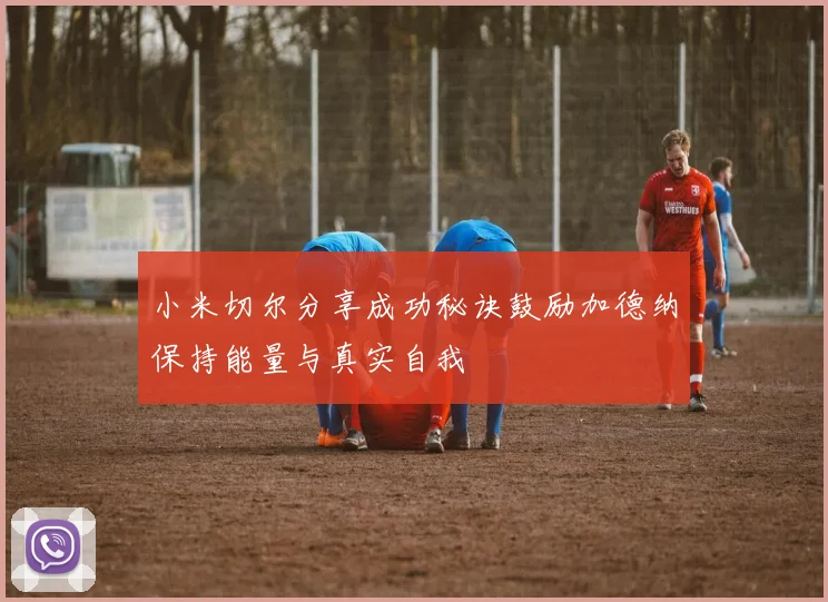 小米切尔分享成功秘诀鼓励加德纳保持能量与真实自我