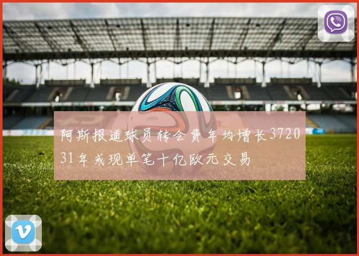 阿斯报道球员转会费年均增长372031年或现单笔十亿欧元交易