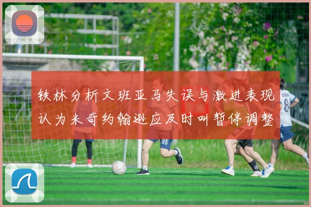 铁林分析文班亚马失误与激进表现认为米奇约翰逊应及时叫暂停调整战术