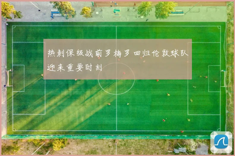 热刺保级战前罗梅罗回归伦敦球队迎来重要时刻