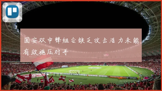 国安双中锋组合缺乏攻击活力未能有效施压对手