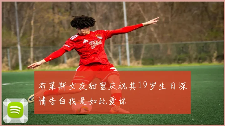布莱斯女友甜蜜庆祝其19岁生日深情告白我是如此爱你