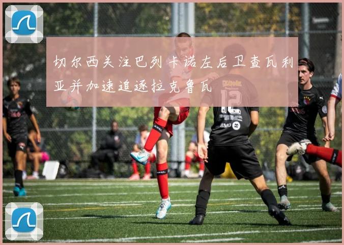 切尔西关注巴列卡诺左后卫查瓦利亚并加速追逐拉克鲁瓦