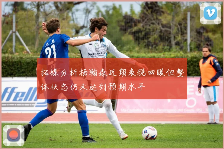 拓媒分析杨瀚森近期表现回暖但整体状态仍未达到预期水平
