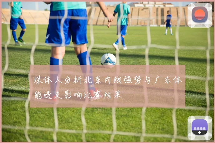 媒体人分析北京内线强势与广东体能透支影响比赛结果