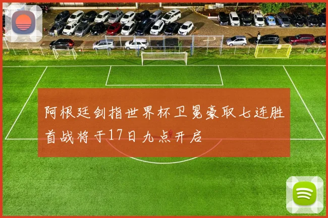阿根廷剑指世界杯卫冕豪取七连胜首战将于17日九点开启