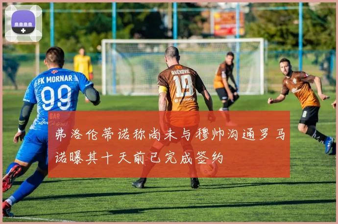 弗洛伦蒂诺称尚未与穆帅沟通罗马诺曝其十天前已完成签约
