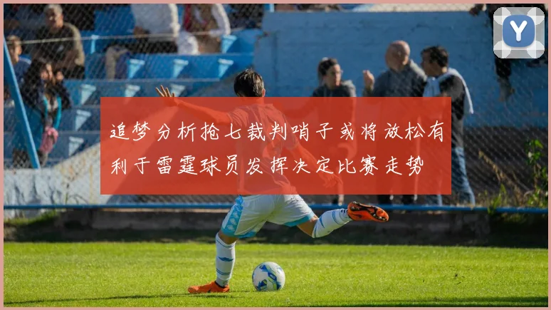 追梦分析抢七裁判哨子或将放松有利于雷霆球员发挥决定比赛走势
