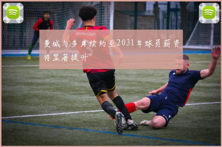 曼城与多库续约至2031年球员薪资将显著提升