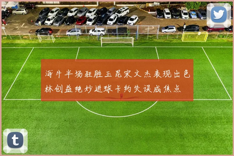 海牛半场狂胜玉昆宋文杰表现出色林创益绝妙进球卡约失误成焦点